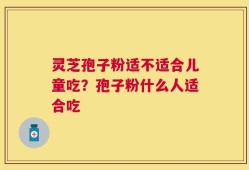 灵芝孢子粉适不适合儿童吃？孢子粉什么人适合吃