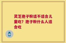 灵芝孢子粉适不适合儿童吃？孢子粉什么人适合吃