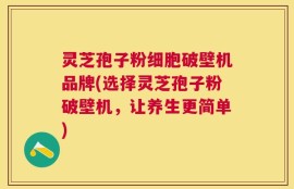 灵芝孢子粉细胞破壁机品牌(选择灵芝孢子粉破壁机，让养生更简单)