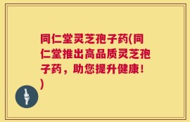 同仁堂灵芝孢子药(同仁堂推出高品质灵芝孢子药，助您提升健康！)