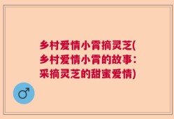 乡村爱情小霄摘灵芝(乡村爱情小霄的故事：采摘灵芝的甜蜜爱情)