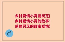 乡村爱情小霄摘灵芝(乡村爱情小霄的故事：采摘灵芝的甜蜜爱情)