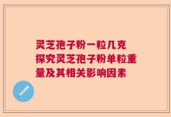 灵芝孢子粉一粒几克 探究灵芝孢子粉单粒重量及其相关影响因素