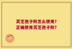灵芝孢子粉怎么使用？正确使用灵芝孢子粉？