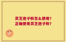 灵芝孢子粉怎么使用？正确使用灵芝孢子粉？