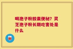 喝孢子粉胶囊便秘？灵芝孢子粉长期吃害处是什么