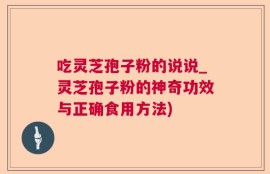 吃灵芝孢子粉的说说_灵芝孢子粉的神奇功效与正确食用方法)