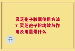 灵芝孢子胶囊使用方法？灵芝孢子粉功效与作用及用量是什么