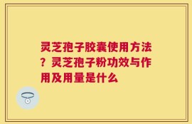 灵芝孢子胶囊使用方法？灵芝孢子粉功效与作用及用量是什么