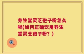 养生堂灵芝孢子粉怎么喝(如何正确饮用养生堂灵芝孢子粉？)