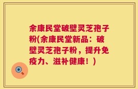 余康民堂破壁灵芝孢子粉(余康民堂新品：破壁灵芝孢子粉，提升免疫力、滋补健康！)