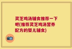 灵芝鸡汤辅食推荐一下吧(推荐灵芝鸡汤营养配方的婴儿辅食)