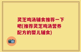 灵芝鸡汤辅食推荐一下吧(推荐灵芝鸡汤营养配方的婴儿辅食)