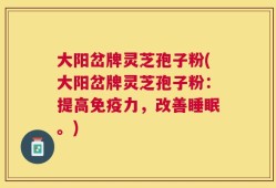 大阳岔牌灵芝孢子粉(大阳岔牌灵芝孢子粉：提高免疫力，改善睡眠。)