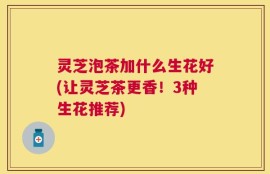 灵芝泡茶加什么生花好(让灵芝茶更香！3种生花推荐)