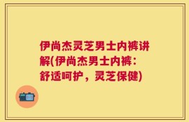 伊尚杰灵芝男士内裤讲解(伊尚杰男士内裤：舒适呵护，灵芝保健)