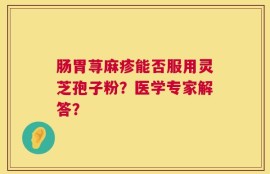 肠胃荨麻疹能否服用灵芝孢子粉？医学专家解答？