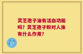灵芝孢子油有活血功能吗？灵芝孢子粉对人体有什么作用？
