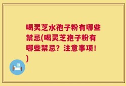 喝灵芝水孢子粉有哪些禁忌(喝灵芝孢子粉有哪些禁忌？注意事项！)
