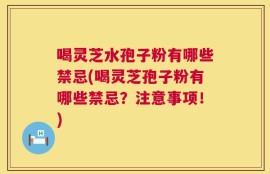 喝灵芝水孢子粉有哪些禁忌(喝灵芝孢子粉有哪些禁忌？注意事项！)