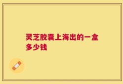 灵芝胶囊上海出的一盒多少钱