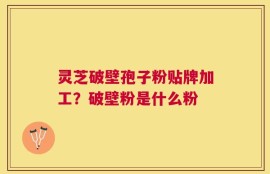 灵芝破壁孢子粉贴牌加工？破壁粉是什么粉