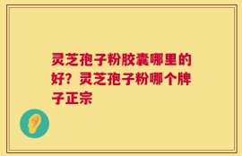 灵芝孢子粉胶囊哪里的好？灵芝孢子粉哪个牌子正宗