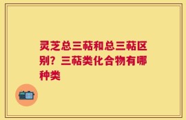 灵芝总三萜和总三萜区别？三萜类化合物有哪种类