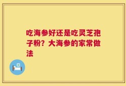 吃海参好还是吃灵芝孢子粉？大海参的家常做法