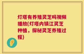 灯塔有养殖灵芝吗视频播放(灯塔内镇江灵芝种植，探秘灵芝养殖过程)