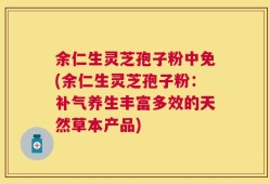 余仁生灵芝孢子粉中免(余仁生灵芝孢子粉：补气养生丰富多效的天然草本产品)