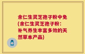余仁生灵芝孢子粉中免(余仁生灵芝孢子粉：补气养生丰富多效的天然草本产品)