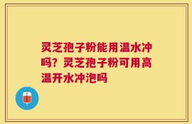 灵芝孢子粉能用温水冲吗？灵芝孢子粉可用高温开水冲泡吗
