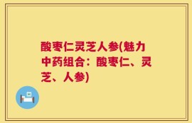 酸枣仁灵芝人参(魅力中药组合：酸枣仁、灵芝、人参)