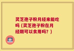 灵芝孢子粉月经来能吃吗 (灵芝孢子粉在月经期可以食用吗？)