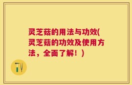 灵芝菇的用法与功效(灵芝菇的功效及使用方法，全面了解！)