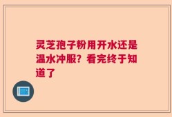 灵芝孢子粉用开水还是温水冲服？看完终于知道了