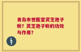 青岛市世医堂灵芝孢子粉？灵芝孢子粉的功效与作用？