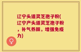 辽宁头道灵芝孢子粉(辽宁产头道灵芝孢子粉，补气养颜，增强免疫力)