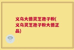 义乌大德灵芝孢子粉(义乌灵芝孢子粉大德正品)