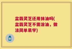 盆栽灵芝还用抹油吗(盆栽灵芝不需涂油，做法简单易学)