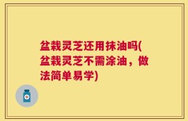 盆栽灵芝还用抹油吗(盆栽灵芝不需涂油，做法简单易学)