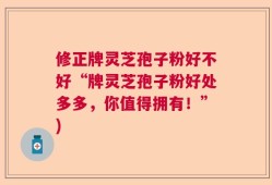 修正牌灵芝孢子粉好不好“牌灵芝孢子粉好处多多，你值得拥有！”)