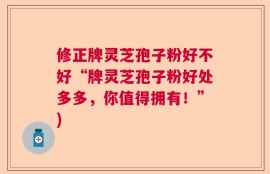 修正牌灵芝孢子粉好不好“牌灵芝孢子粉好处多多，你值得拥有！”)