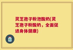 灵芝孢子粉泡酸奶(灵芝孢子粉酸奶，全面促进身体健康)