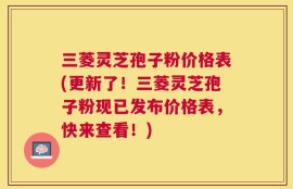 三菱灵芝孢子粉价格表(更新了！三菱灵芝孢子粉现已发布价格表，快来查看！)