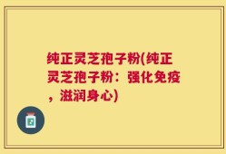 纯正灵芝孢子粉(纯正灵芝孢子粉：强化免疫，滋润身心)