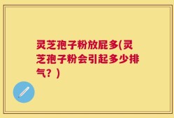灵芝孢子粉放屁多(灵芝孢子粉会引起多少排气？)