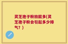 灵芝孢子粉放屁多(灵芝孢子粉会引起多少排气？)