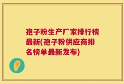 孢子粉生产厂家排行榜最新(孢子粉供应商排名榜单最新发布)